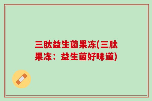 三肽益生菌果冻(三肽果冻：益生菌好味道)
