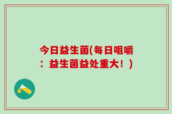 今日益生菌(每日咀嚼：益生菌益处重大！)