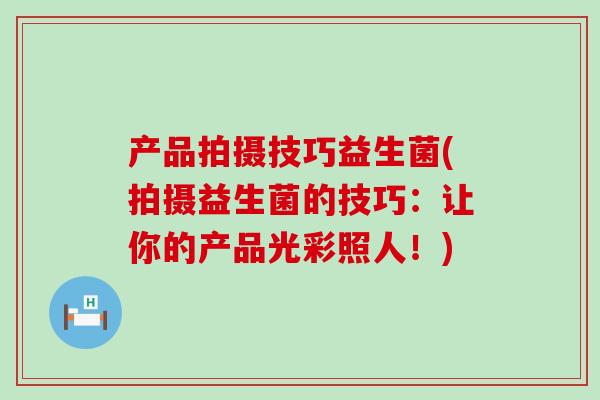 产品拍摄技巧益生菌(拍摄益生菌的技巧：让你的产品光彩照人！)