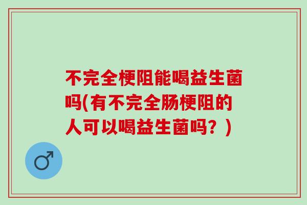 不完全梗阻能喝益生菌吗(有不完全肠梗阻的人可以喝益生菌吗？)