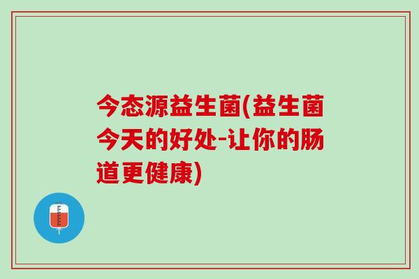 今态源益生菌(益生菌今天的好处-让你的肠道更健康)
