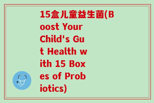 15盒儿童益生菌(Boost Your Child's Gut Health with 15 Boxes of Probiotics)