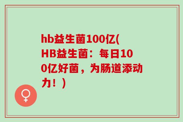 hb益生菌100亿(HB益生菌：每日100亿好菌，为肠道添动力！)