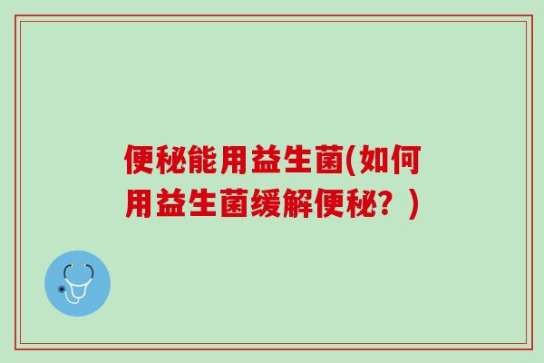 便秘能用益生菌(如何用益生菌缓解便秘？)