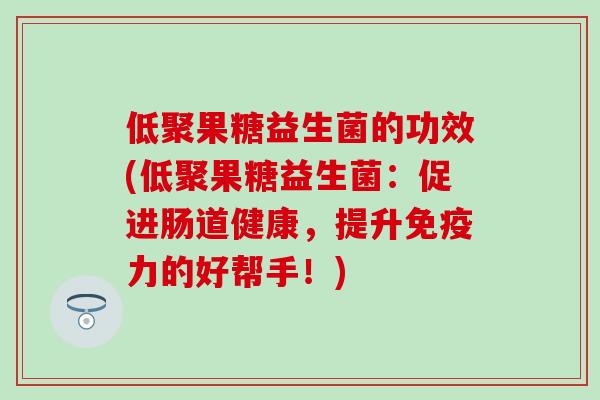 低聚果糖益生菌的功效(低聚果糖益生菌：促进肠道健康，提升免疫力的好帮手！)
