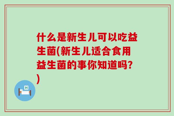 什么是新生儿可以吃益生菌(新生儿适合食用益生菌的事你知道吗？)
