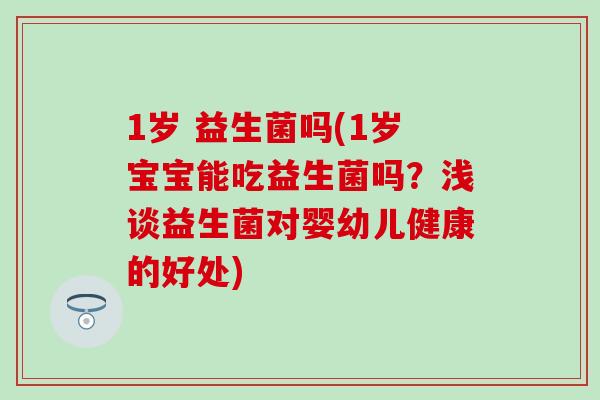 1岁 益生菌吗(1岁宝宝能吃益生菌吗？浅谈益生菌对婴幼儿健康的好处)