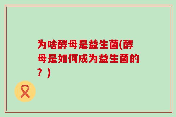 为啥酵母是益生菌(酵母是如何成为益生菌的？)