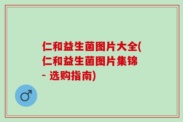 仁和益生菌图片大全(仁和益生菌图片集锦 - 选购指南)
