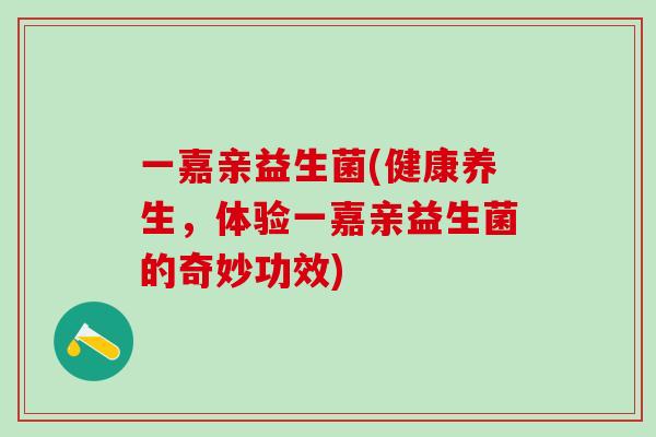 一嘉亲益生菌(健康养生，体验一嘉亲益生菌的奇妙功效)
