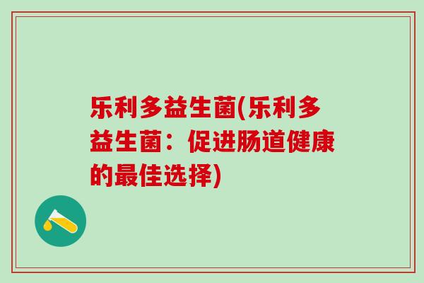 乐利多益生菌(乐利多益生菌：促进肠道健康的最佳选择)