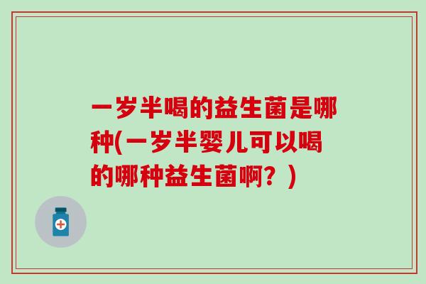一岁半喝的益生菌是哪种(一岁半婴儿可以喝的哪种益生菌啊？)