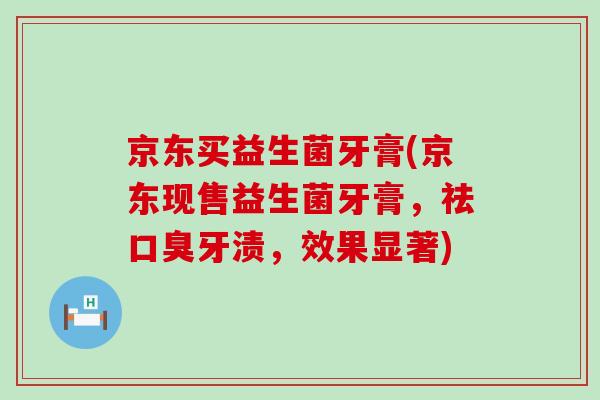京东买益生菌牙膏(京东现售益生菌牙膏，祛口臭牙渍，效果显著)