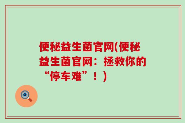 便秘益生菌官网(便秘益生菌官网：拯救你的“停车难”！)