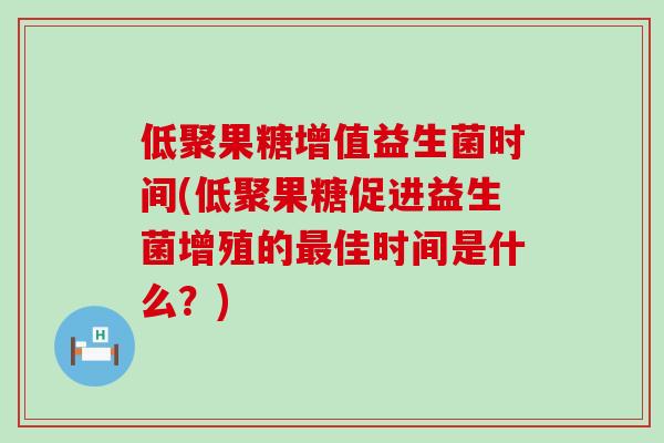 低聚果糖增值益生菌时间(低聚果糖促进益生菌增殖的最佳时间是什么？)