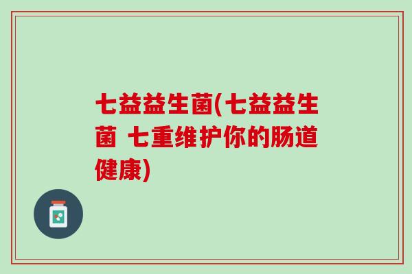 七益益生菌(七益益生菌 七重维护你的肠道健康)