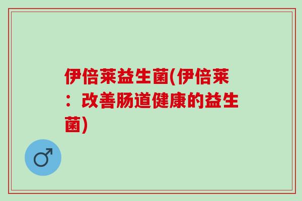 伊倍莱益生菌(伊倍莱：改善肠道健康的益生菌)