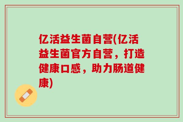 亿活益生菌自营(亿活益生菌官方自营，打造健康口感，助力肠道健康)