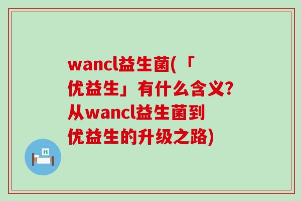 wancl益生菌(「优益生」有什么含义？从wancl益生菌到优益生的升级之路)