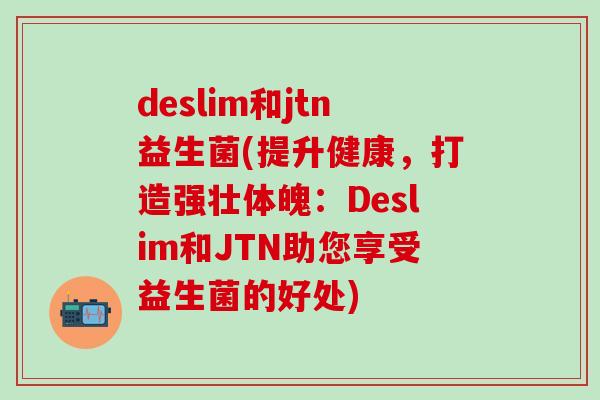 deslim和jtn益生菌(提升健康，打造强壮体魄：Deslim和JTN助您享受益生菌的好处)