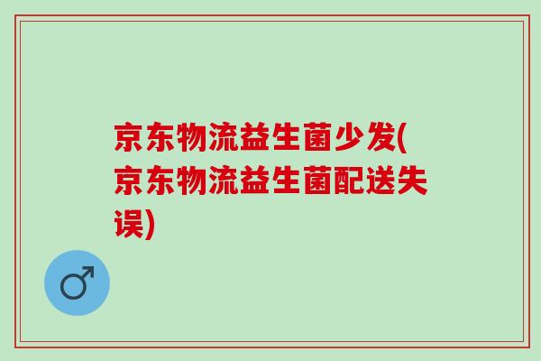 京东物流益生菌少发(京东物流益生菌配送失误)
