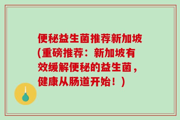 便秘益生菌推荐新加坡(重磅推荐：新加坡有效缓解便秘的益生菌，健康从肠道开始！)