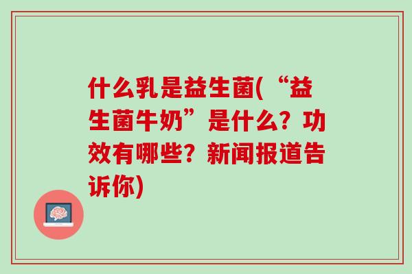 什么乳是益生菌(“益生菌牛奶”是什么？功效有哪些？新闻报道告诉你)