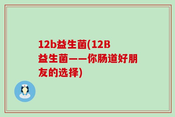 12b益生菌(12B益生菌——你肠道好朋友的选择)