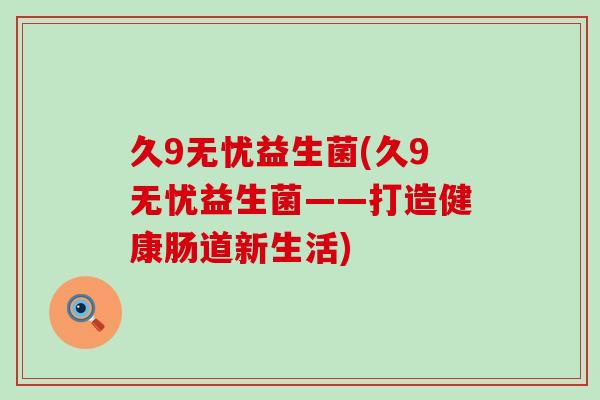 久9无忧益生菌(久9无忧益生菌——打造健康肠道新生活)