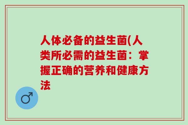人体必备的益生菌(人类所必需的益生菌：掌握正确的营养和健康方法