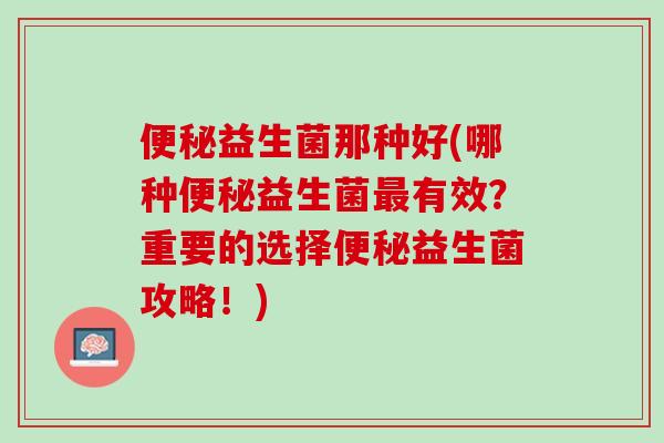 便秘益生菌那种好(哪种便秘益生菌最有效？重要的选择便秘益生菌攻略！)