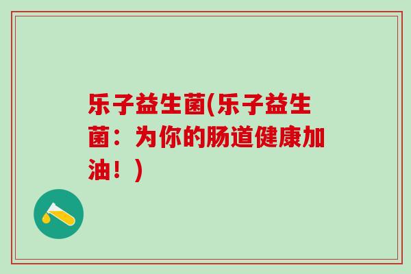 乐子益生菌(乐子益生菌：为你的肠道健康加油！)