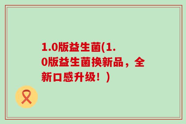 1.0版益生菌(1.0版益生菌换新品，全新口感升级！)