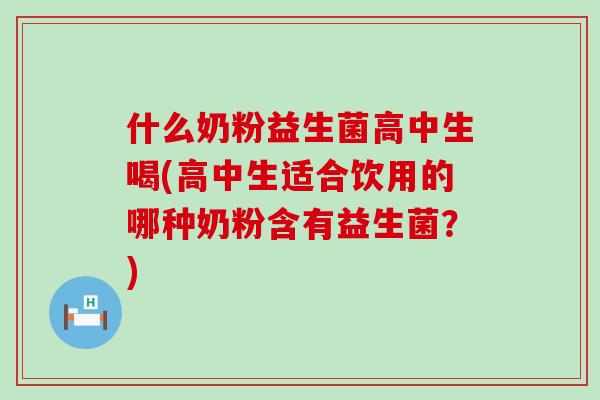 什么奶粉益生菌高中生喝(高中生适合饮用的哪种奶粉含有益生菌？)