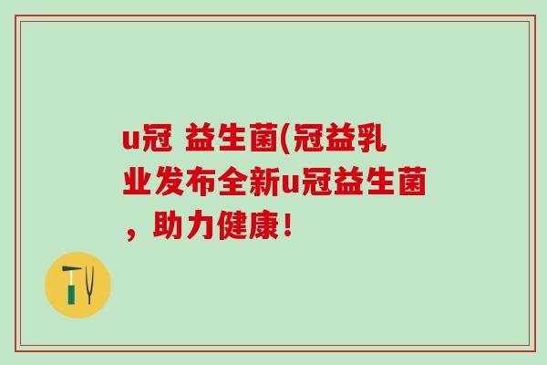 u冠 益生菌(冠益乳业发布全新u冠益生菌，助力健康！