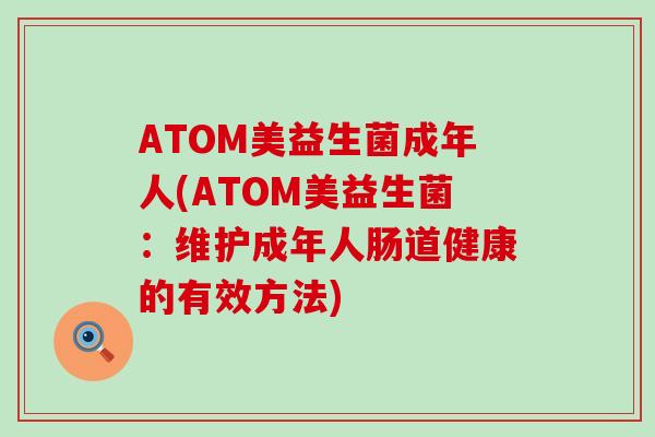 ATOM美益生菌成年人(ATOM美益生菌：维护成年人肠道健康的有效方法)