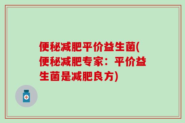 便秘减肥平价益生菌(便秘减肥专家：平价益生菌是减肥良方)