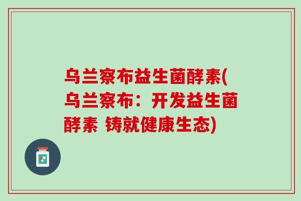 乌兰察布益生菌酵素(乌兰察布：开发益生菌酵素 铸就健康生态)