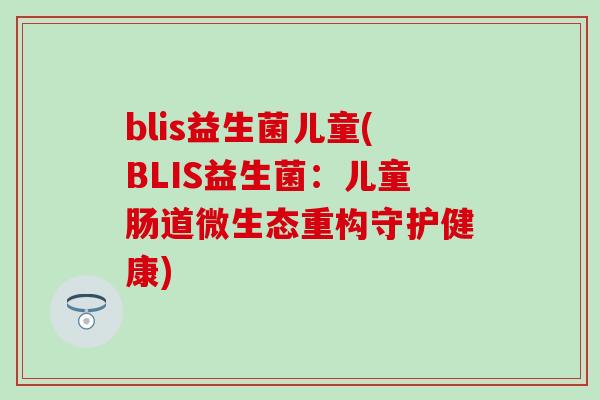 blis益生菌儿童(BLIS益生菌：儿童肠道微生态重构守护健康)