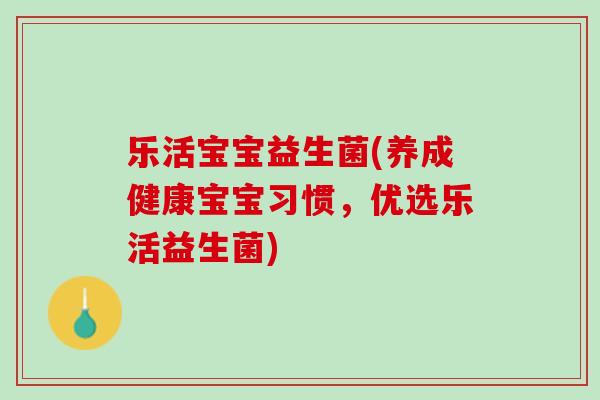 乐活宝宝益生菌(养成健康宝宝习惯，优选乐活益生菌)