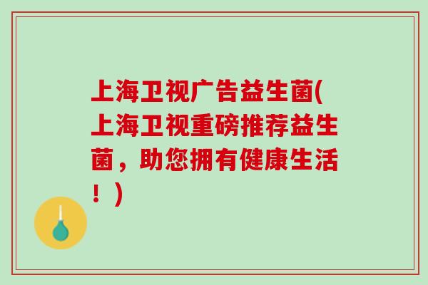 上海卫视广告益生菌(上海卫视重磅推荐益生菌，助您拥有健康生活！)