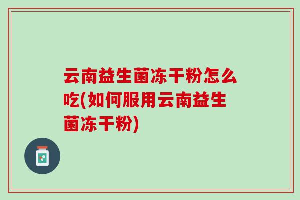 云南益生菌冻干粉怎么吃(如何服用云南益生菌冻干粉)