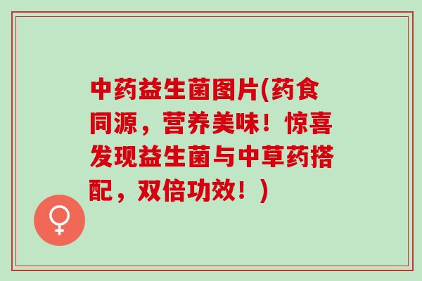 中药益生菌图片(药食同源，营养美味！惊喜发现益生菌与中草药搭配，双倍功效！)