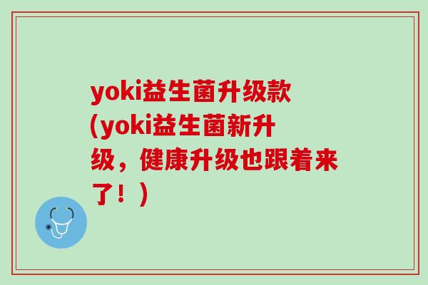 yoki益生菌升级款(yoki益生菌新升级，健康升级也跟着来了！)