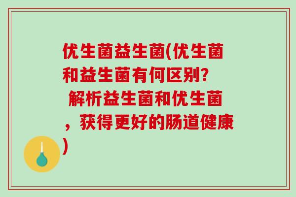优生菌益生菌(优生菌和益生菌有何区别？  解析益生菌和优生菌，获得更好的肠道健康)