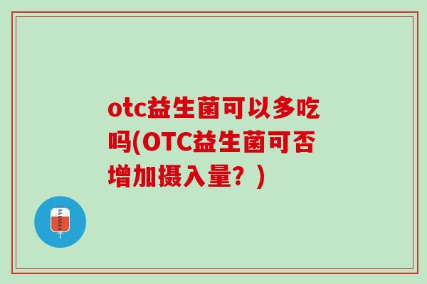 otc益生菌可以多吃吗(OTC益生菌可否增加摄入量？)
