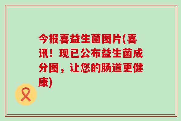 今报喜益生菌图片(喜讯！现已公布益生菌成分图，让您的肠道更健康)