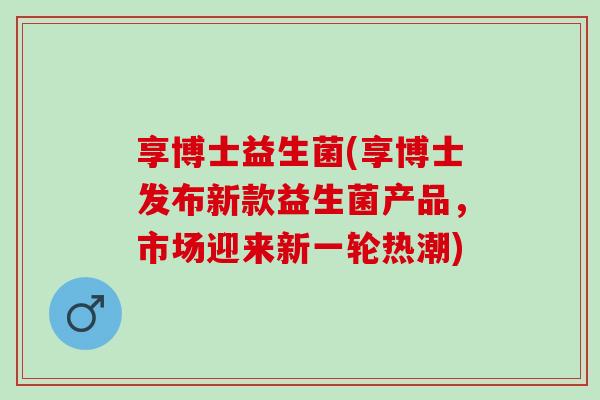 享博士益生菌(享博士发布新款益生菌产品，市场迎来新一轮热潮)