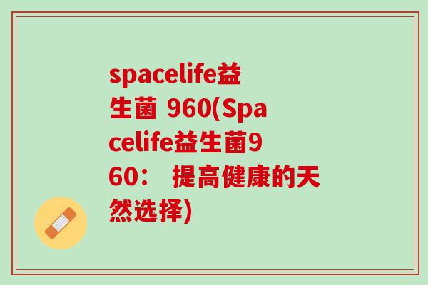 spacelife益生菌 960(Spacelife益生菌960： 提高健康的天然选择)