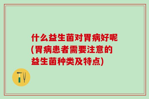 什么益生菌对胃病好呢(胃病患者需要注意的益生菌种类及特点)